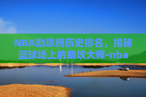 NBA助攻榜历史排名，揭秘篮球场上的助攻大师-nba助攻榜历史排名百度百科