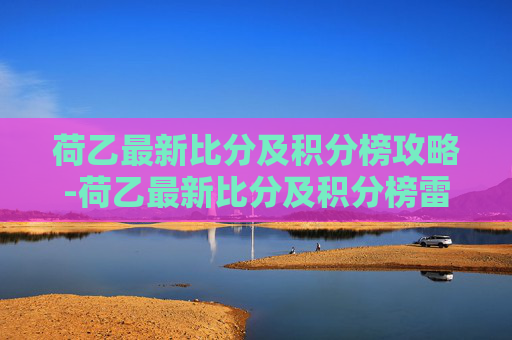荷乙最新比分及积分榜攻略-荷乙最新比分及积分榜雷速