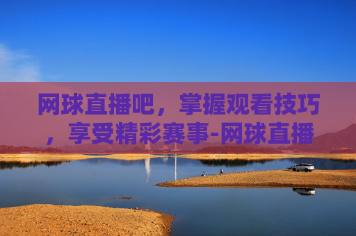 网球直播吧，掌握观看技巧，享受精彩赛事-网球直播吧在线直播