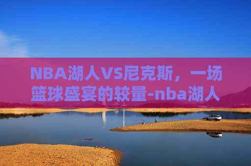 NBA湖人VS尼克斯，一场篮球盛宴的较量-nba湖人vs尼克斯直播