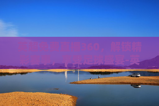 英超免费直播360，解锁精彩赛事，享受足球盛宴-英超免费直播360在线观看