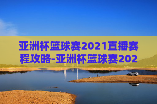 亚洲杯篮球赛2021直播赛程攻略-亚洲杯篮球赛2021直播赛程表