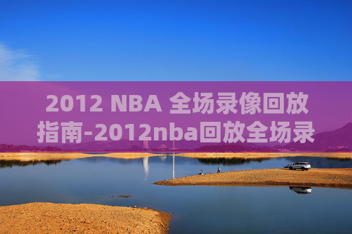 2012 NBA 全场录像回放指南-2012nba回放全场录像高清