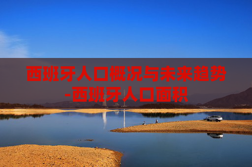 西班牙人口概况与未来趋势-西班牙人口面积