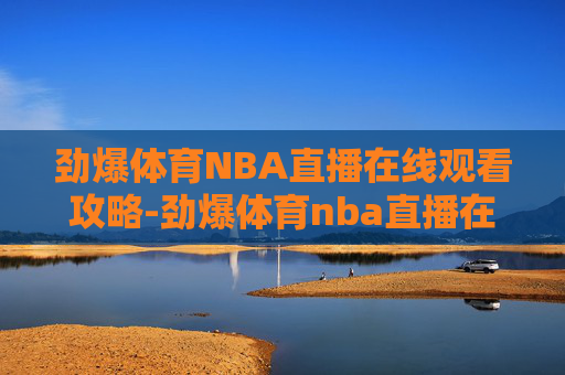 劲爆体育NBA直播在线观看攻略-劲爆体育nba直播在线观看免费