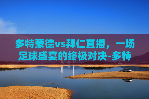 多特蒙德vs拜仁直播，一场足球盛宴的终极对决-多特蒙德vs拜仁直播免费观看
