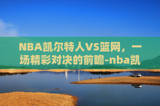 NBA凯尔特人VS篮网，一场精彩对决的前瞻-nba凯尔特人vs篮网视频