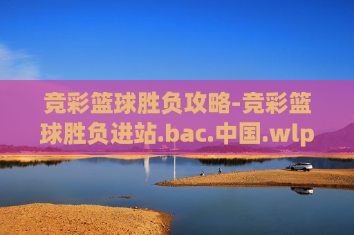 竞彩篮球胜负攻略-竞彩篮球胜负进站.bac.中国.wlp.中国