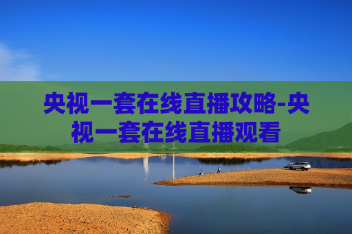 央视一套在线直播攻略-央视一套在线直播观看