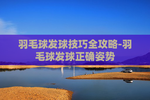 羽毛球发球技巧全攻略-羽毛球发球正确姿势