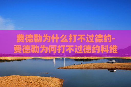 费德勒为什么打不过德约-费德勒为何打不过德约科维奇
