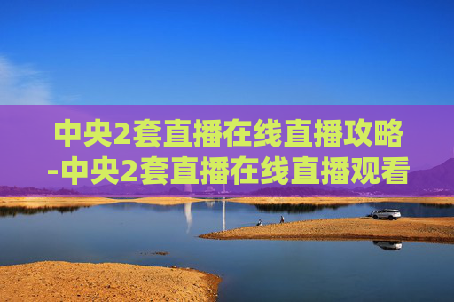 中央2套直播在线直播攻略-中央2套直播在线直播观看