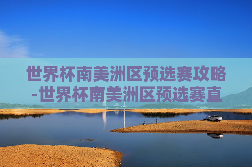 世界杯南美洲区预选赛攻略-世界杯南美洲区预选赛直播