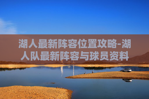 湖人最新阵容位置攻略-湖人队最新阵容与球员资料