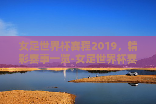 女足世界杯赛程2019，精彩赛事一览-女足世界杯赛程2023