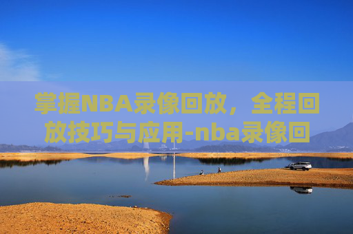掌握NBA录像回放，全程回放技巧与应用-nba录像回放 全程回放视频