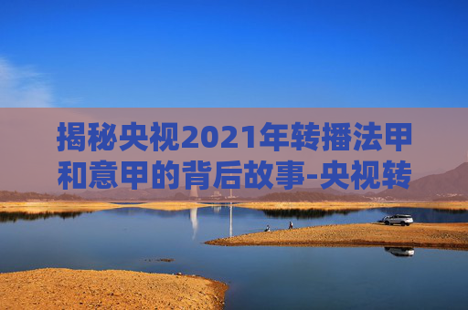 揭秘央视2021年转播法甲和意甲的背后故事-央视转播法甲联赛吗