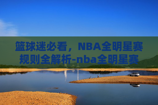 篮球迷必看，NBA全明星赛规则全解析-nba全明星赛新规则
