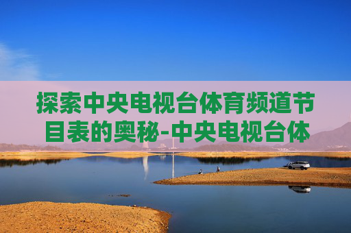 探索中央电视台体育频道节目表的奥秘-中央电视台体育频道节目表电视猫