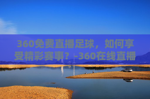 360免费直播足球，如何享受精彩赛事？-360在线直播足球
