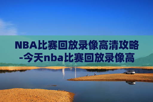 NBA比赛回放录像高清攻略-今天nba比赛回放录像高清视频