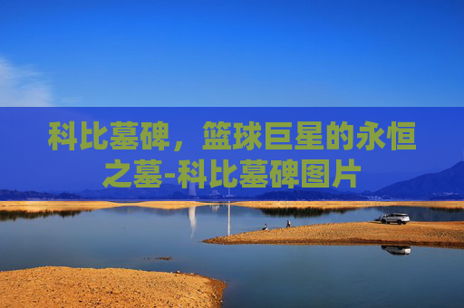 科比墓碑，篮球巨星的永恒之墓-科比墓碑图片