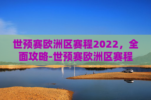 世预赛欧洲区赛程2022，全面攻略-世预赛欧洲区赛程2026