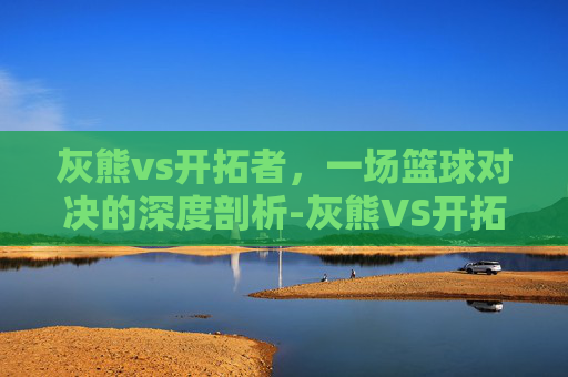 灰熊vs开拓者，一场篮球对决的深度剖析-灰熊VS开拓者直播