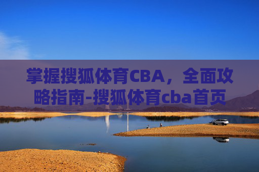 掌握搜狐体育CBA，全面攻略指南-搜狐体育cba首页