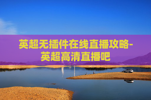 英超无插件在线直播攻略-英超高清直播吧