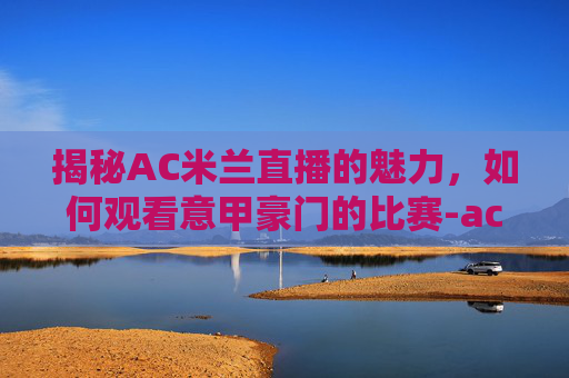 揭秘AC米兰直播的魅力，如何观看意甲豪门的比赛-ac米兰视频直播