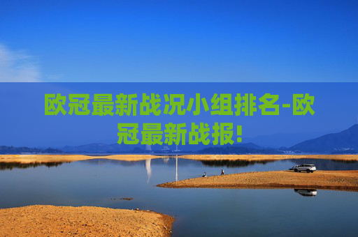 欧冠最新战况小组排名-欧冠最新战报!