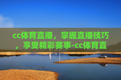 cc体育直播，掌握直播技巧，享受精彩赛事-cc体育直播吧