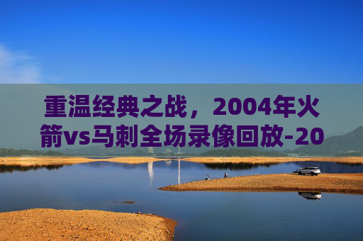 重温经典之战，2004年火箭vs马刺全场录像回放-2004年火箭vs马刺回放中文