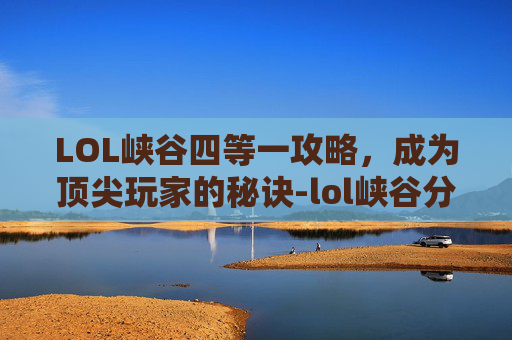 LOL峡谷四等一攻略，成为顶尖玩家的秘诀-lol峡谷分数