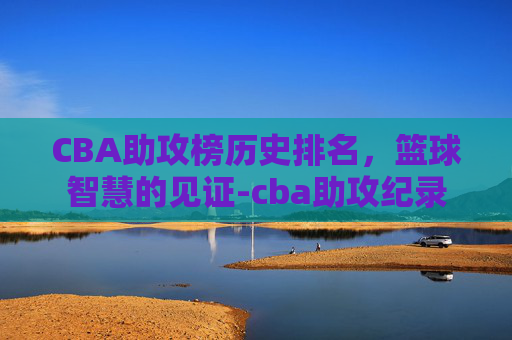 CBA助攻榜历史排名，篮球智慧的见证-cba助攻纪录