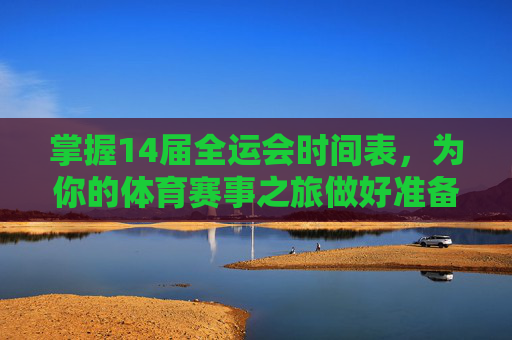 掌握14届全运会时间表，为你的体育赛事之旅做好准备-14届全运会时间表图片