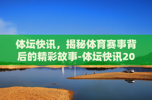 体坛快讯，揭秘体育赛事背后的精彩故事-体坛快讯2016