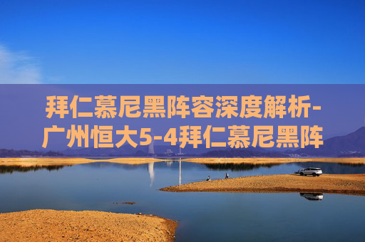 拜仁慕尼黑阵容深度解析-广州恒大5-4拜仁慕尼黑阵容