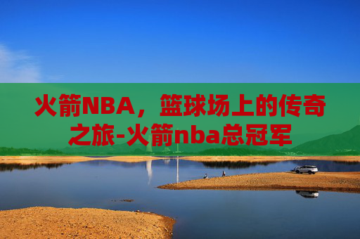火箭NBA，篮球场上的传奇之旅-火箭nba总冠军