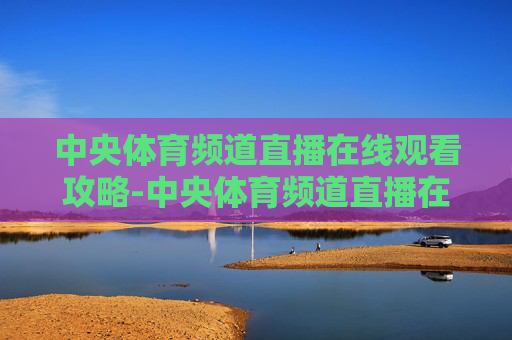 中央体育频道直播在线观看攻略-中央体育频道直播在线观看节目