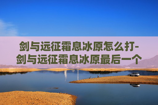 剑与远征霜息冰原怎么打-剑与远征霜息冰原最后一个宝箱怎么拿
