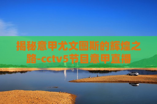 揭秘意甲尤文图斯的辉煌之路-cctv5节目意甲直播