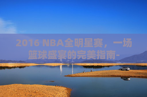 2016 NBA全明星赛，一场篮球盛宴的完美指南-