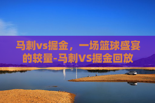 马刺vs掘金，一场篮球盛宴的较量-马刺VS掘金回放