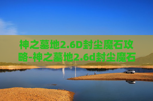 神之墓地2.6D封尘魔石攻略-神之墓地2.6d封尘魔石哪里掉率高