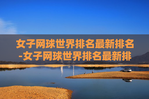 女子网球世界排名最新排名-女子网球世界排名最新排名前一百