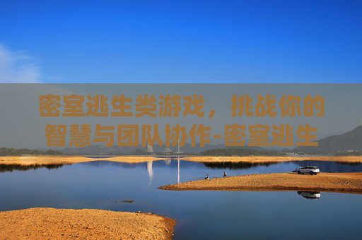 密室逃生类游戏，挑战你的智慧与团队协作-密室逃生类游戏有哪些好玩的