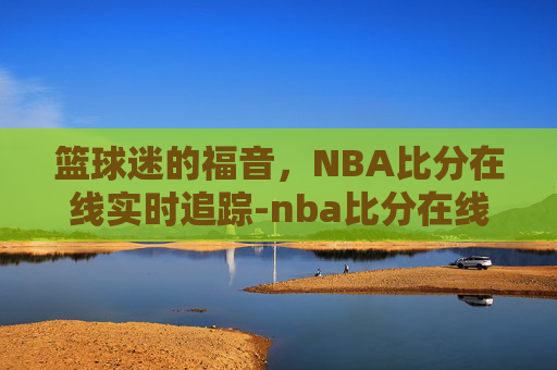 篮球迷的福音，NBA比分在线实时追踪-nba比分在线观看