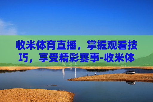 收米体育直播，掌握观看技巧，享受精彩赛事-收米体育直播nba在线观看
